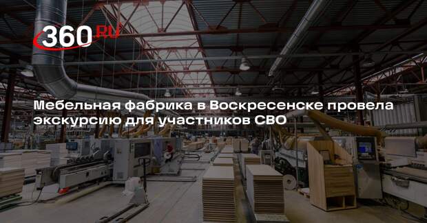 Мебельная фабрика в Воскресенске провела экскурсию для участников СВО