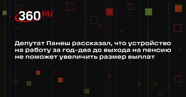 Депутат Панеш рассказал, что устройство на работу за год-два до выхода на пенсию не поможет увеличить размер выплат