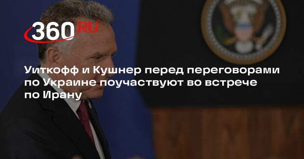 Уиткофф и Кушнер перед переговорами по Украине поучаствуют во встрече по Ирану