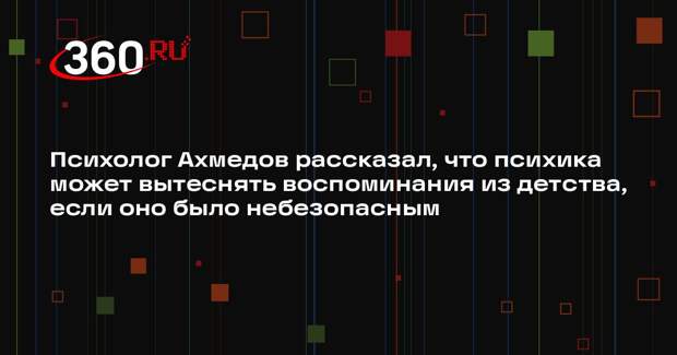 Психолог Ахмедов рассказал, что психика может вытеснять воспоминания из детства, если оно было небезопасным