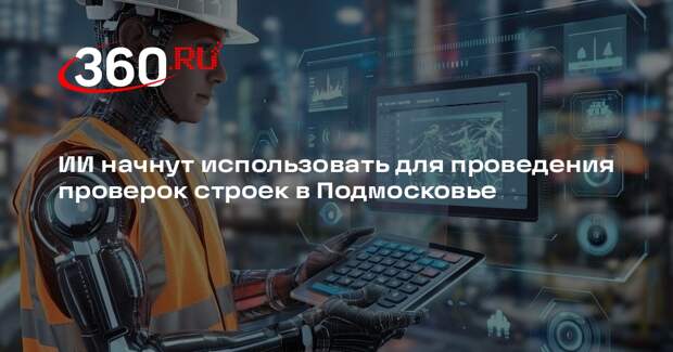 ИИ начнут использовать для проведения проверок строек в Подмосковье