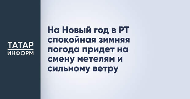 На Новый год в РТ спокойная зимняя погода придет на смену метелям и сильному ветру
