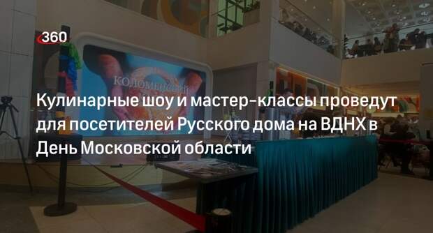 Кулинарные шоу и мастер-классы проведут для посетителей Русского дома на ВДНХ в День Московской области