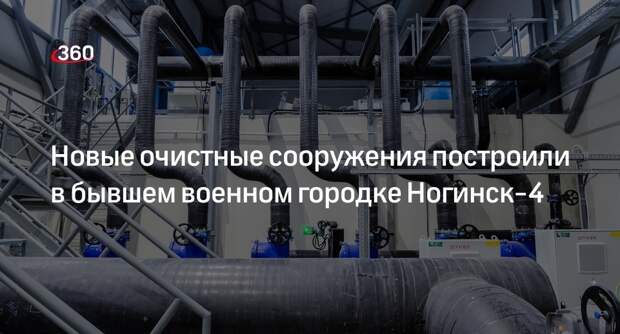 Новые очистные сооружения построили в бывшем военном городке Ногинск-4