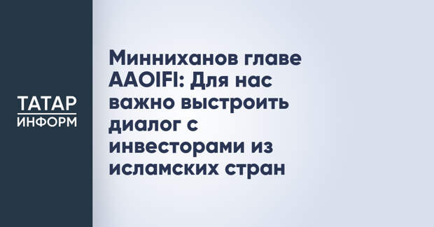 Минниханов главе AAOIFI: Для нас важно выстроить диалог с инвесторами из исламских стран