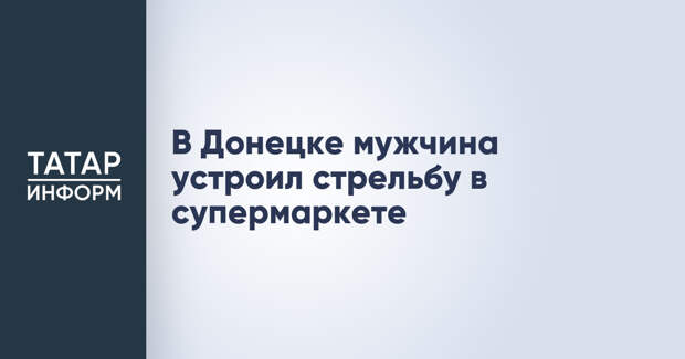 В Донецке мужчина устроил стрельбу в супермаркете