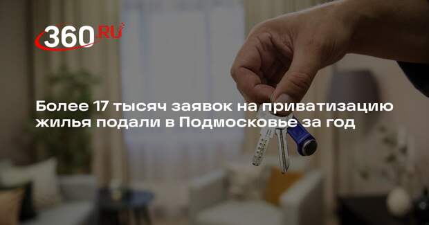 Более 17 тысяч заявок на приватизацию жилья подали в Подмосковье за год