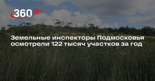 Земельные инспекторы Подмосковья осмотрели 122 тысяч участков за год