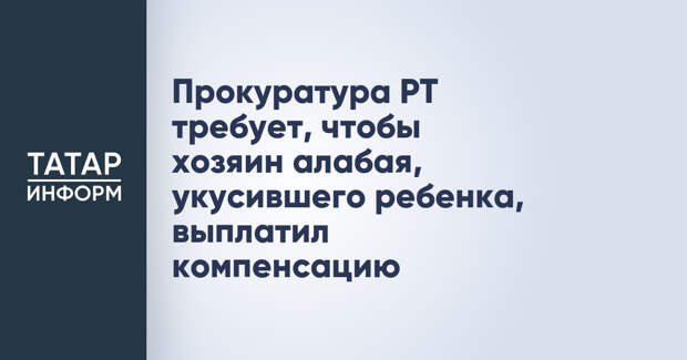 Прокуратура РТ требует, чтобы хозяин алабая, укусившего ребенка, выплатил компенсацию