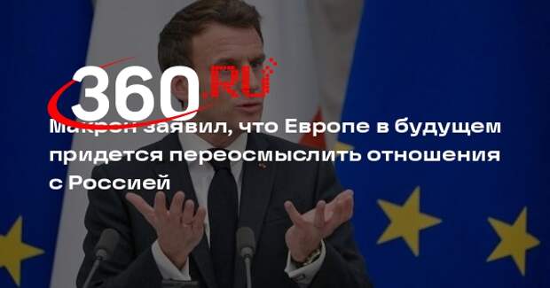 Макрон заявил, что Европе в будущем придется переосмыслить отношения с Россией