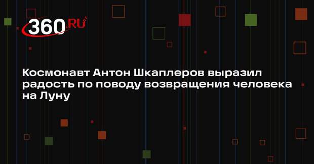Космонавт Антон Шкаплеров выразил радость по поводу возвращения человека на Луну