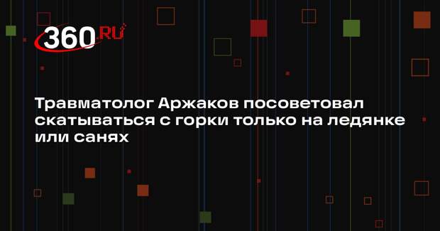 Травматолог Аржаков посоветовал скатываться с горки только на ледянке или санях