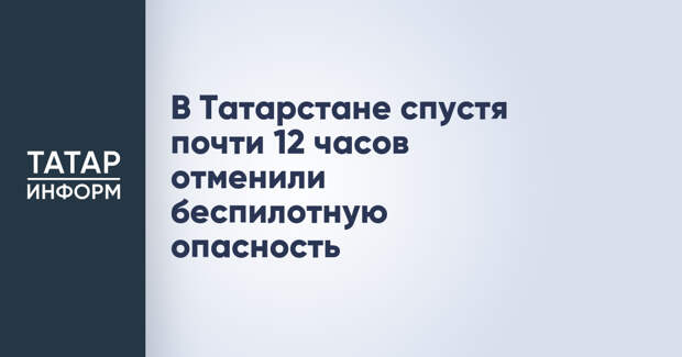 В Татарстане спустя почти 12 часов отменили беспилотную опасность