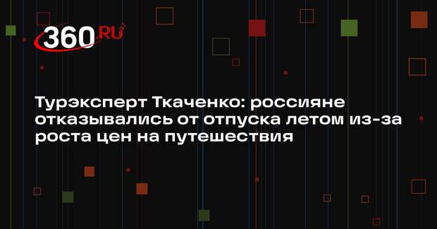 Турэксперт Ткаченко: россияне отказывались от отпуска летом из-за роста цен на путешествия