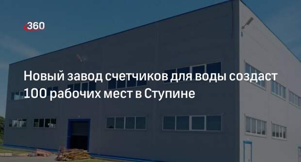 Новый завод счетчиков для воды создаст 100 рабочих мест в Ступине