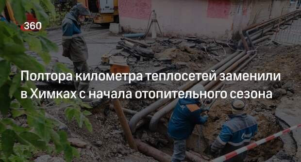 Полтора километра теплосетей заменили в Химках с начала отопительного сезона