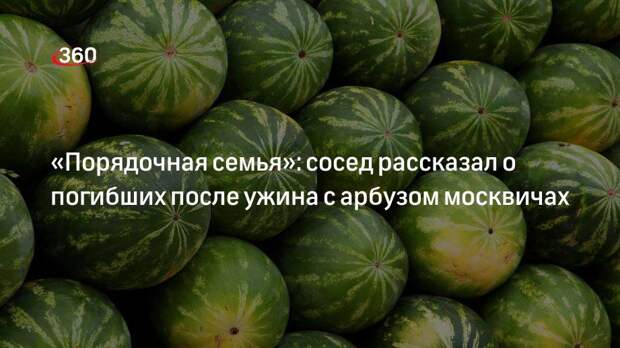 «Порядочная семья»: сосед рассказал о погибших после ужина с арбузом москвичах