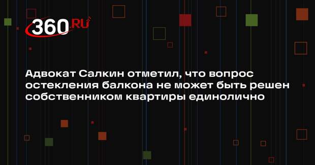 Адвокат Салкин отметил, что вопрос остекления балкона не может быть решен собственником квартиры единолично