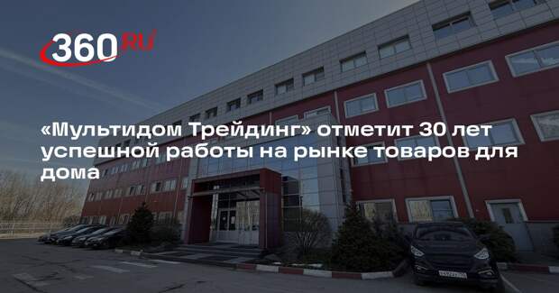 «Мультидом Трейдинг» отметит 30 лет успешной работы на рынке товаров для дома