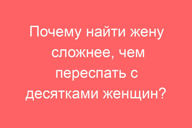 Почему найти жену сложнее, чем переспать с десятками женщин?