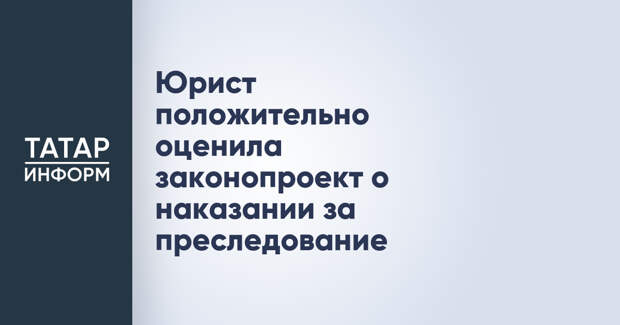 Юрист положительно оценила законопроект о наказании за преследование
