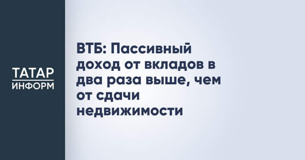ВТБ: Пассивный доход от вкладов в два раза выше, чем от сдачи недвижимости