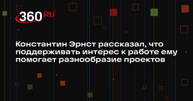 Константин Эрнст рассказал, что поддерживать интерес к работе ему помогает разнообразие проектов