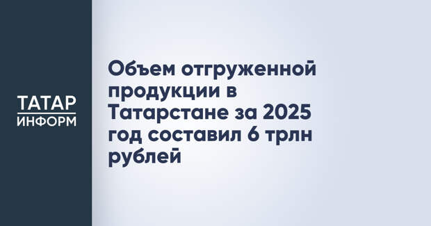 Объем отгруженной продукции в Татарстане за 2025 год составил 6 трлн рублей