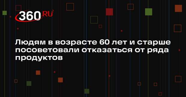 Людям в возрасте 60 лет и старше посоветовали отказаться от ряда продуктов