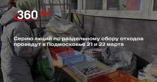 Серию акций по раздельному сбору отходов проведут в Подмосковье 21 и 22 марта