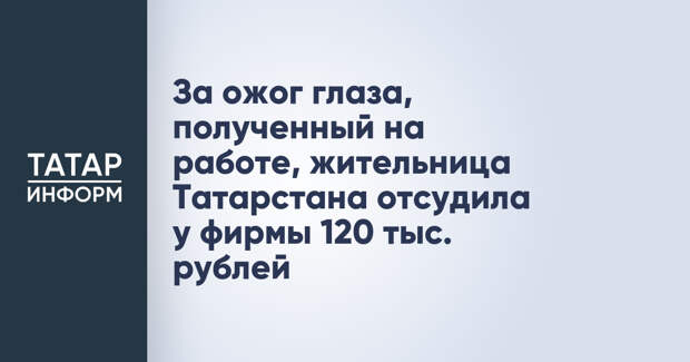 За ожог глаза, полученный на работе, жительница Татарстана отсудила у фирмы 120 тыс. рублей