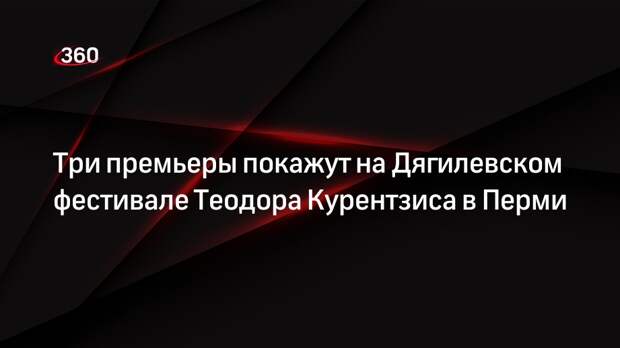 Три премьеры покажут на Дягилевском фестивале Теодора Курентзиса в Перми
