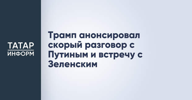 Трамп анонсировал скорый разговор с Путиным и встречу с Зеленским