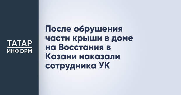 После обрушения части крыши в доме на Восстания в Казани наказали сотрудника УК