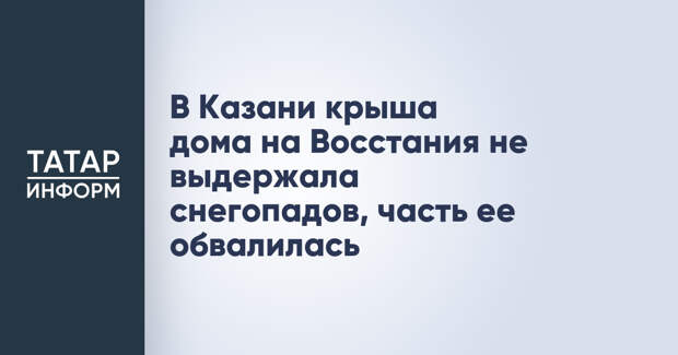 В Казани крыша дома на Восстания не выдержала снегопадов, часть ее обвалилась