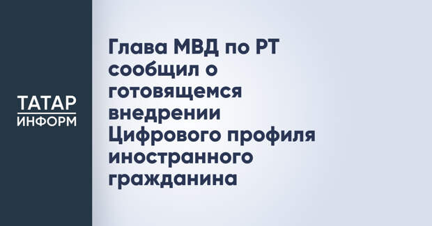 Глава МВД по РТ сообщил о готовящемся внедрении Цифрового профиля иностранного гражданина