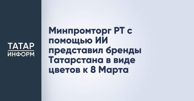 Минпромторг РТ с помощью ИИ представил бренды Татарстана в виде цветов к 8 Марта